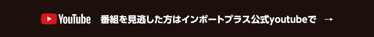 番組を見逃した方はインポートプラス公式youtubeで